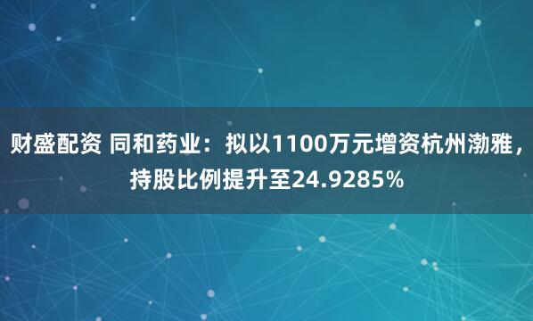财盛配资 同和药业：拟以1100万元增资杭州渤雅，持股比例提升至24.9285%