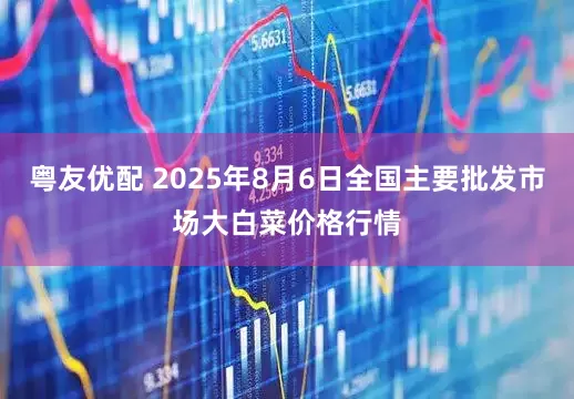 粤友优配 2025年8月6日全国主要批发市场大白菜价格行情