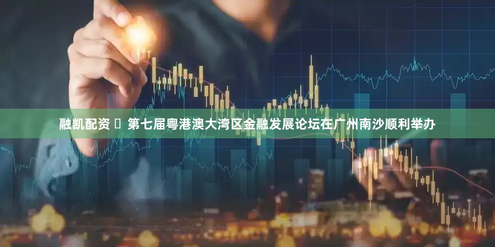 融凯配资 ​第七届粤港澳大湾区金融发展论坛在广州南沙顺利举办