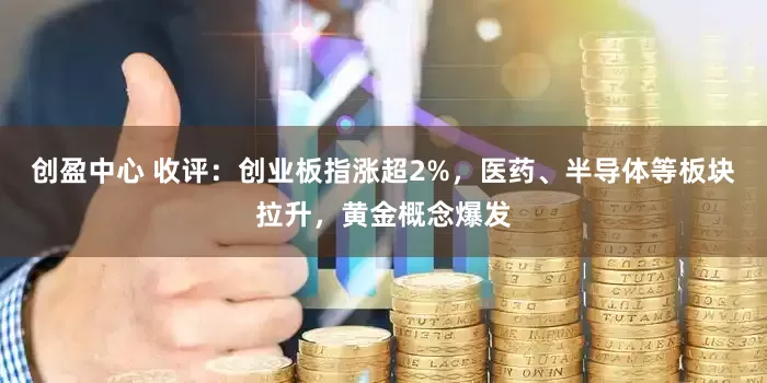 创盈中心 收评：创业板指涨超2%，医药、半导体等板块拉升，黄金概念爆发