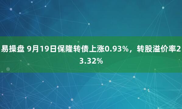 易操盘 9月19日保隆转债上涨0.93%，转股溢价率23.32%