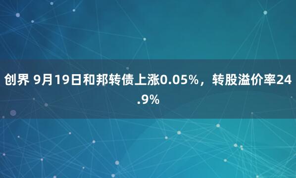 创界 9月19日和邦转债上涨0.05%，转股溢价率24.9%