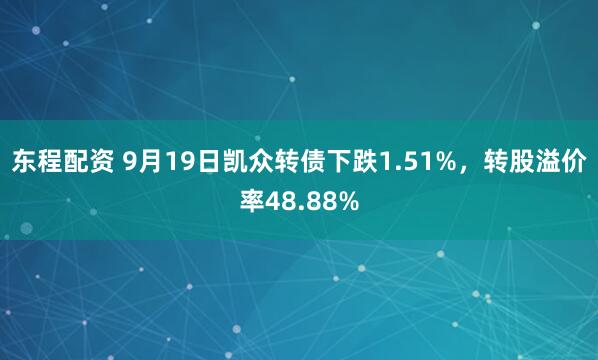 东程配资 9月19日凯众转债下跌1.51%，转股溢价率48.88%