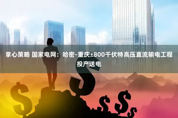 掌心策略 国家电网：哈密-重庆±800千伏特高压直流输电工程投产送电