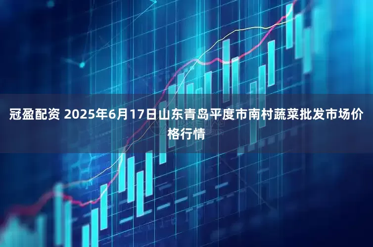 冠盈配资 2025年6月17日山东青岛平度市南村蔬菜批发市场价格行情
