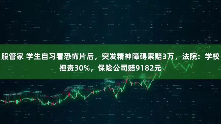股管家 学生自习看恐怖片后，突发精神障碍索赔3万，法院：学校担责30%，保险公司赔9182元