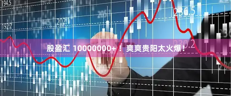 股盈汇 10000000+ ！爽爽贵阳太火爆！