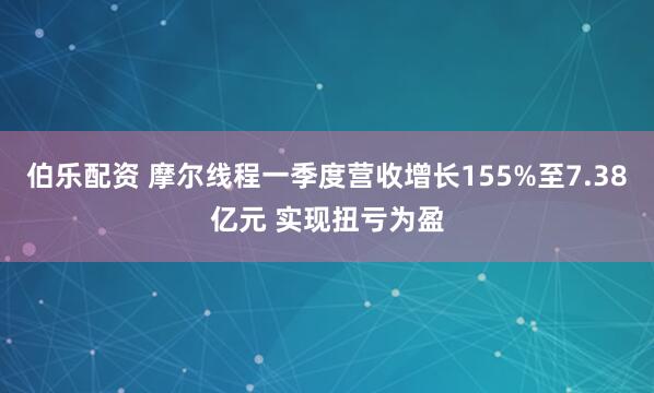 伯乐配资 摩尔线程一季度营收增长155%至7.38亿元 实现扭亏为盈